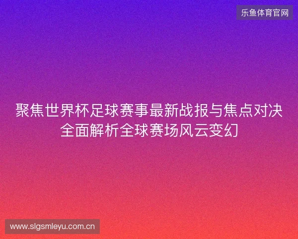 聚焦世界杯足球赛事最新战报与焦点对决全面解析全球赛场风云变幻