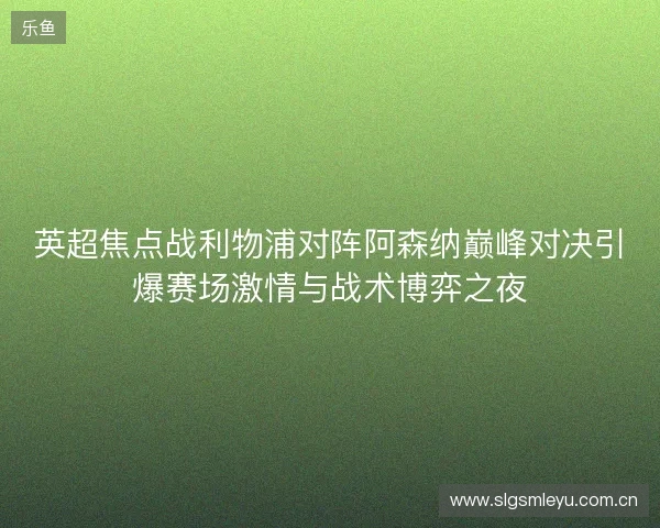 英超焦点战利物浦对阵阿森纳巅峰对决引爆赛场激情与战术博弈之夜