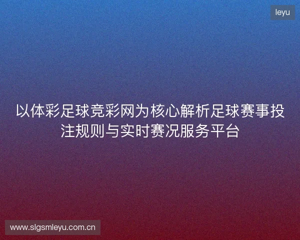 以体彩足球竞彩网为核心解析足球赛事投注规则与实时赛况服务平台
