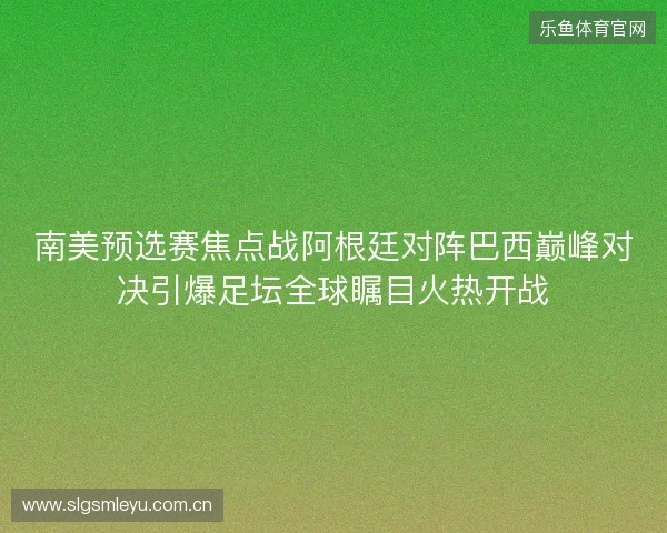 南美预选赛焦点战阿根廷对阵巴西巅峰对决引爆足坛全球瞩目火热开战