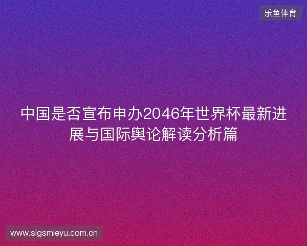 中国是否宣布申办2046年世界杯最新进展与国际舆论解读分析篇