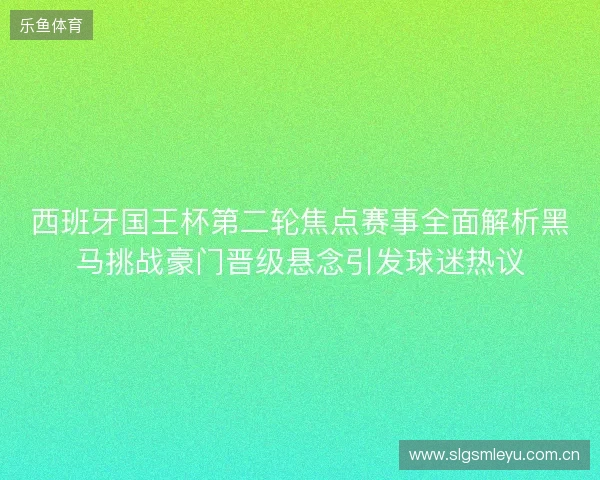 西班牙国王杯第二轮焦点赛事全面解析黑马挑战豪门晋级悬念引发球迷热议