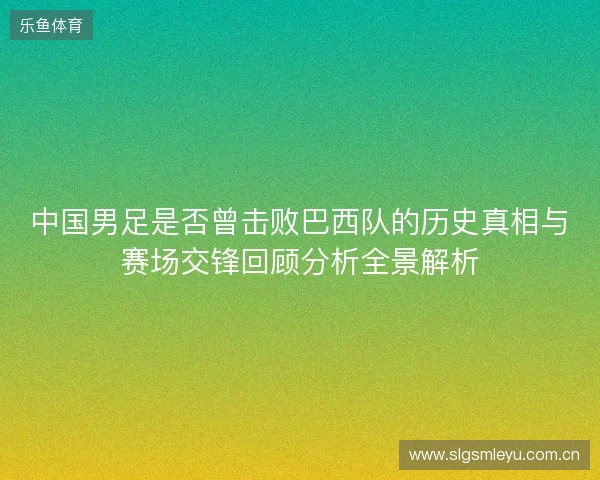 中国男足是否曾击败巴西队的历史真相与赛场交锋回顾分析全景解析 中国男足是否曾击败巴西队的历史真相与赛场交锋回顾分析全景解析