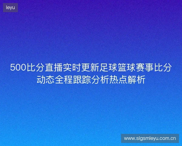 500比分直播实时更新足球篮球赛事比分动态全程跟踪分析热点解析 500比分直播实时更新足球篮球赛事比分动态全程跟踪分析热点解析