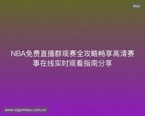 NBA免费直播群观赛全攻略畅享高清赛事在线实时观看指南分享 NBA免费直播群观赛全攻略畅享高清赛事在线实时观看指南分享