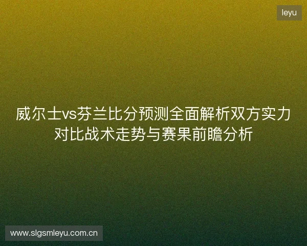 威尔士vs芬兰比分预测全面解析双方实力对比战术走势与赛果前瞻分析 威尔士vs芬兰比分预测全面解析双方实力对比战术走势与赛果前瞻分析