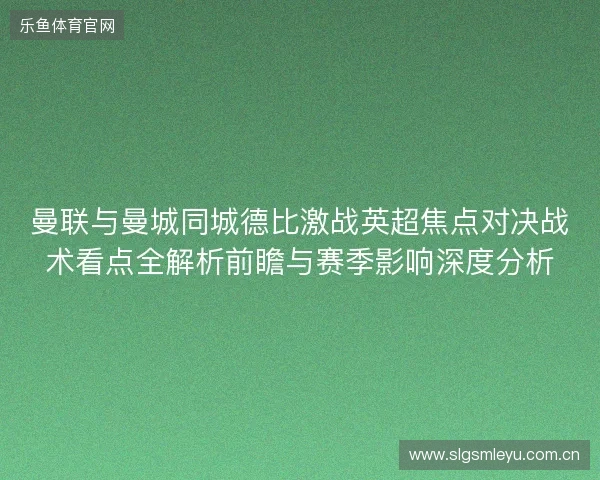 曼联与曼城同城德比激战英超焦点对决战术看点全解析前瞻与赛季影响深度分析 曼联与曼城同城德比激战英超焦点对决战术看点全解析前瞻与赛季影响深度分析