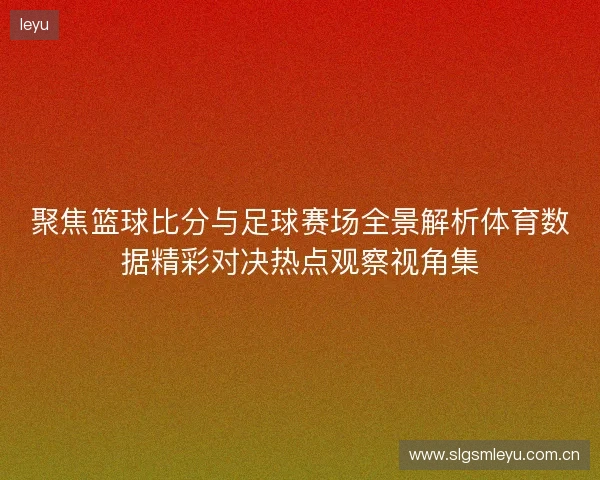 聚焦篮球比分与足球赛场全景解析体育数据精彩对决热点观察视角集 聚焦篮球比分与足球赛场全景解析体育数据精彩对决热点观察视角集