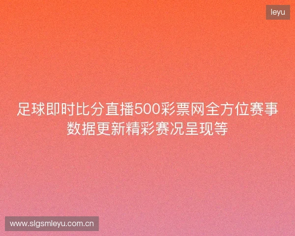 足球即时比分直播500彩票网全方位赛事数据更新精彩赛况呈现等 足球即时比分直播500彩票网全方位赛事数据更新精彩赛况呈现等