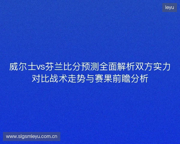 威尔士vs芬兰比分预测全面解析双方实力对比战术走势与赛果前瞻分析 威尔士vs芬兰比分预测全面解析双方实力对比战术走势与赛果前瞻分析