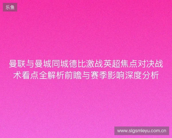 曼联与曼城同城德比激战英超焦点对决战术看点全解析前瞻与赛季影响深度分析 曼联与曼城同城德比激战英超焦点对决战术看点全解析前瞻与赛季影响深度分析