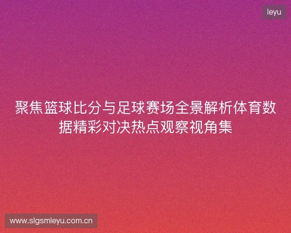 聚焦篮球比分与足球赛场全景解析体育数据精彩对决热点观察视角集 聚焦篮球比分与足球赛场全景解析体育数据精彩对决热点观察视角集