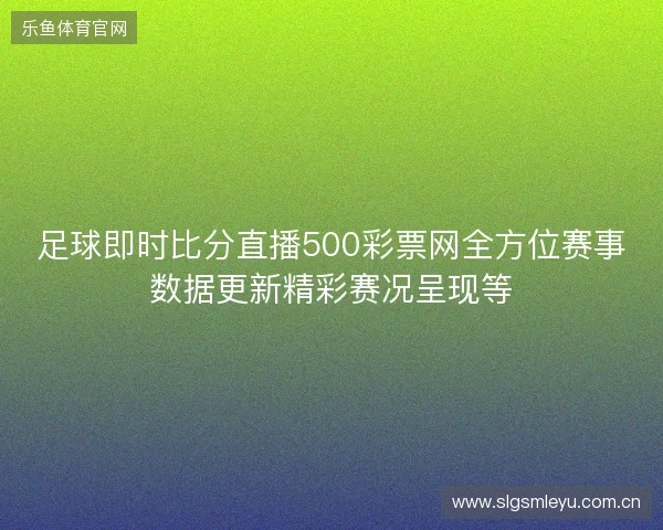 足球即时比分直播500彩票网全方位赛事数据更新精彩赛况呈现等 足球即时比分直播500彩票网全方位赛事数据更新精彩赛况呈现等