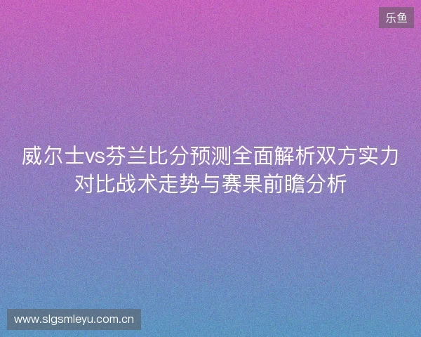 威尔士vs芬兰比分预测全面解析双方实力对比战术走势与赛果前瞻分析