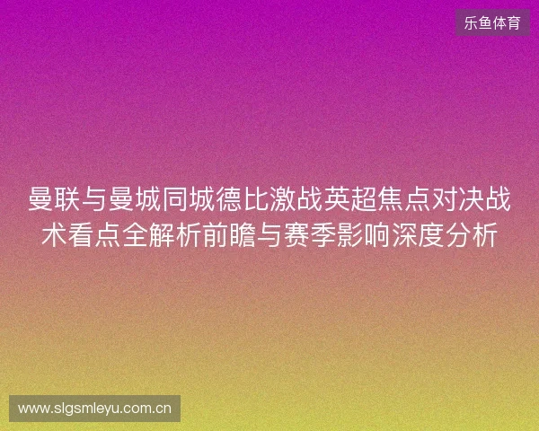曼联与曼城同城德比激战英超焦点对决战术看点全解析前瞻与赛季影响深度分析 曼联与曼城同城德比激战英超焦点对决战术看点全解析前瞻与赛季影响深度分析