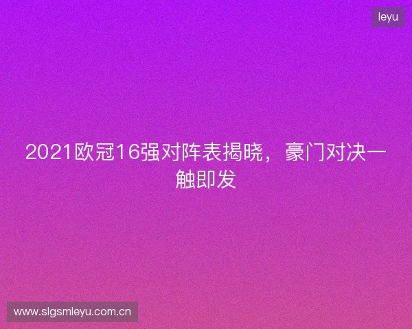 2021欧冠16强对阵表揭晓，豪门对决一触即发