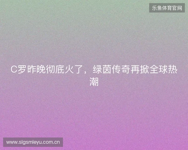 C罗昨晚彻底火了，绿茵传奇再掀全球热潮