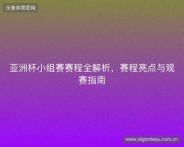 亚洲杯小组赛赛程全解析，赛程亮点与观赛指南