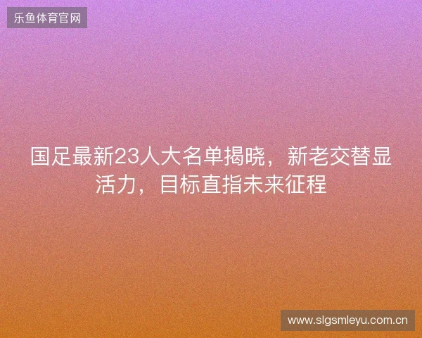 国足最新23人大名单揭晓，新老交替显活力，目标直指未来征程